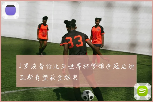 J罗谈哥伦比亚世界杯梦想夺冠后迪亚斯有望获金球奖