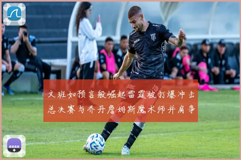 文班如预言般崛起雷霆被打爆冲击总决赛与乔丹詹姆斯魔术师并肩争首冠