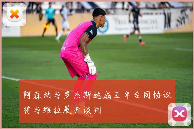 阿森纳与罗杰斯达成五年合同协议将与维拉展开谈判