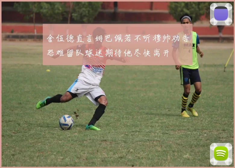 舍伍德直言姆巴佩若不听穆帅劝告恐难留队球迷期待他尽快离开