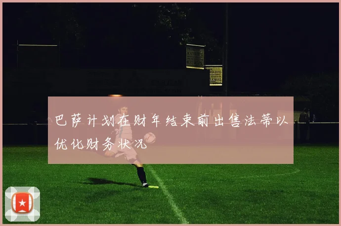 巴萨计划在财年结束前出售法蒂以优化财务状况