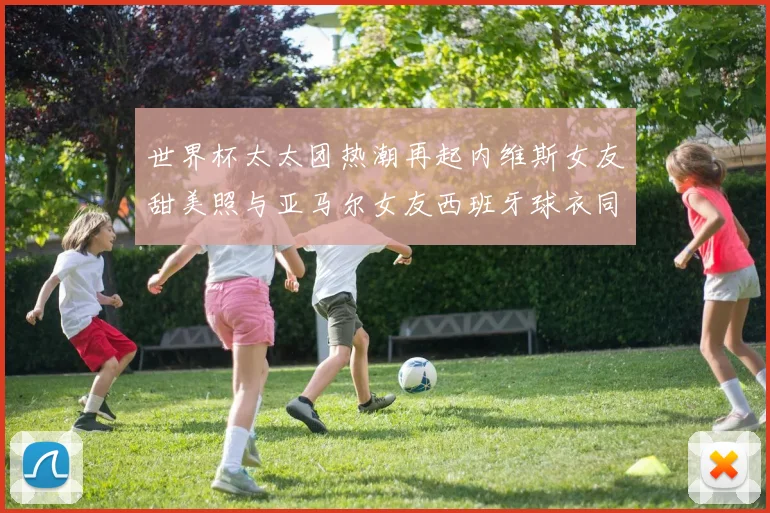 世界杯太太团热潮再起内维斯女友甜美照与亚马尔女友西班牙球衣同框秀