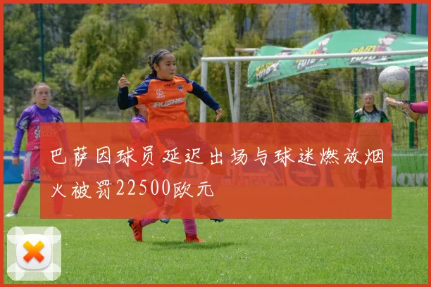巴萨因球员延迟出场与球迷燃放烟火被罚22500欧元