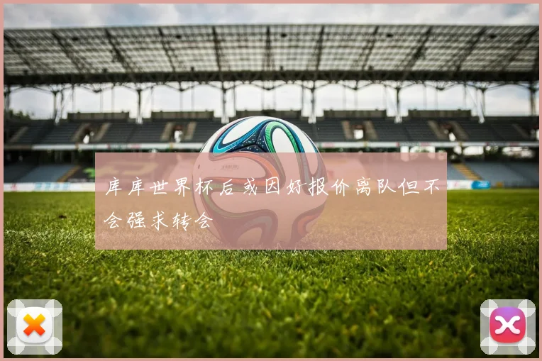 库库世界杯后或因好报价离队但不会强求转会