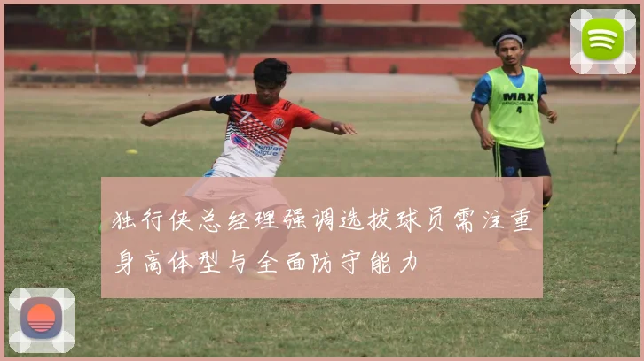 独行侠总经理强调选拔球员需注重身高体型与全面防守能力