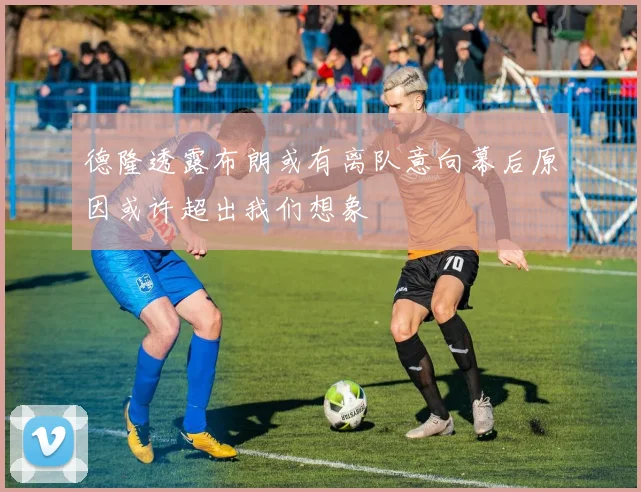 德隆透露布朗或有离队意向幕后原因或许超出我们想象