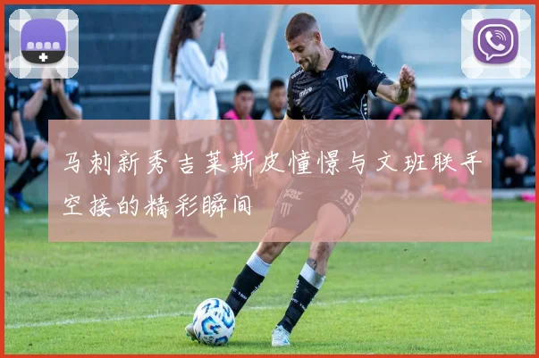 马刺新秀吉莱斯皮憧憬与文班联手空接的精彩瞬间