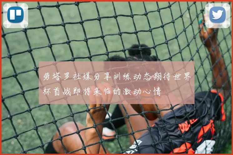 劳塔罗社媒分享训练动态期待世界杯首战即将来临的激动心情