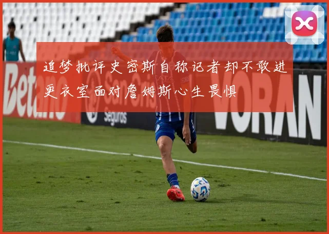 追梦批评史密斯自称记者却不敢进更衣室面对詹姆斯心生畏惧