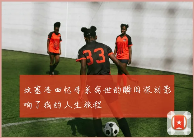 坎塞洛回忆母亲离世的瞬间深刻影响了我的人生旅程