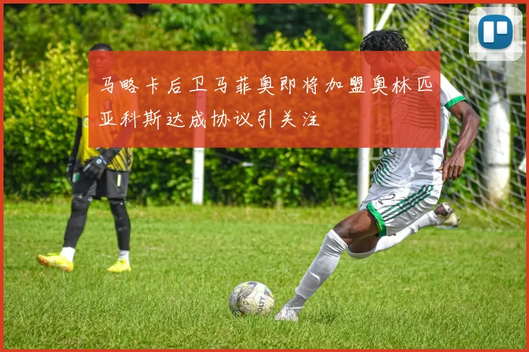 马略卡后卫马菲奥即将加盟奥林匹亚科斯达成协议引关注